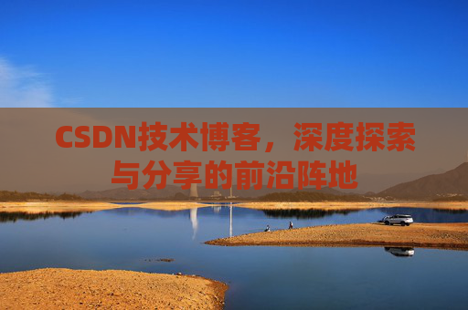 CSDN技术博客，深度探索与分享的前沿阵地