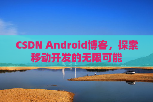CSDN Android博客，探索移动开发的无限可能